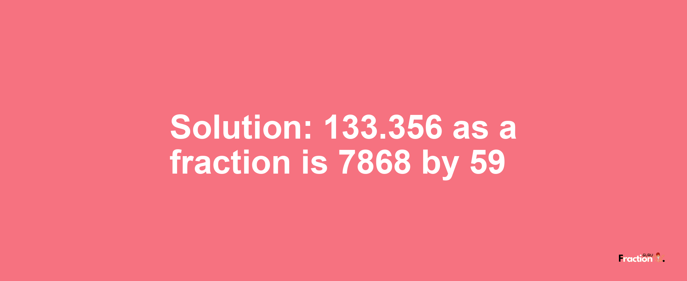 Solution:133.356 as a fraction is 7868/59